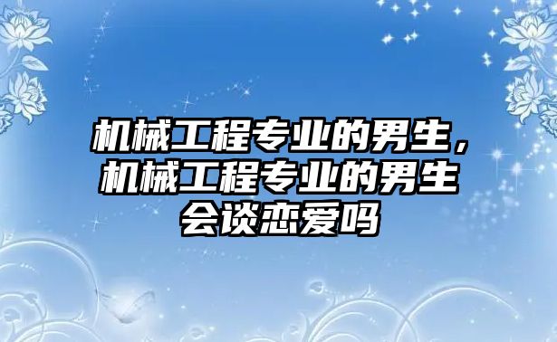 機械工程專業(yè)的男生,，機械工程專業(yè)的男生會談戀愛嗎