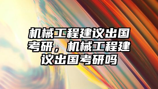 機械工程建議出國考研，機械工程建議出國考研嗎