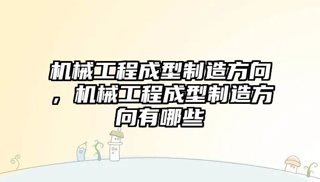 機械工程成型制造方向,，機械工程成型制造方向有哪些