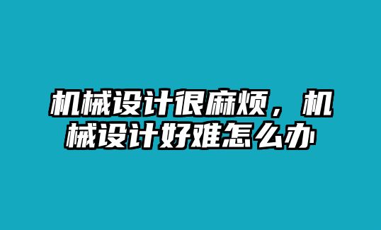 機械設計很麻煩,，機械設計好難怎么辦