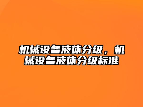 機(jī)械設(shè)備液體分級(jí),，機(jī)械設(shè)備液體分級(jí)標(biāo)準(zhǔn)