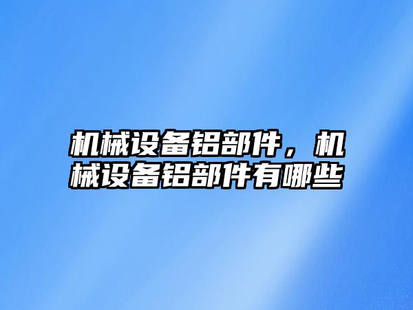 機械設(shè)備鋁部件,，機械設(shè)備鋁部件有哪些