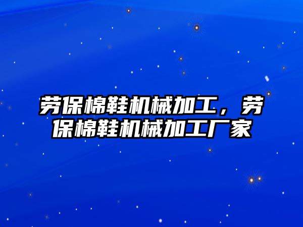 勞保棉鞋機械加工,，勞保棉鞋機械加工廠家