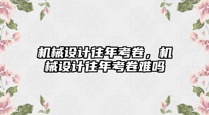 機(jī)械設(shè)計往年考卷,，機(jī)械設(shè)計往年考卷難嗎