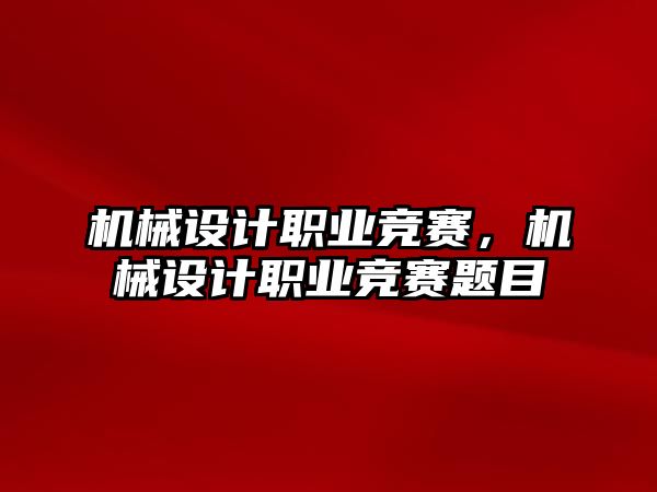 機械設計職業(yè)競賽，機械設計職業(yè)競賽題目