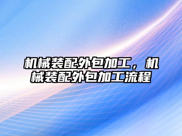 機械裝配外包加工,，機械裝配外包加工流程