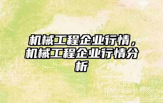 機械工程企業(yè)行情,，機械工程企業(yè)行情分析