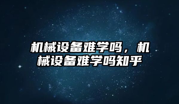 機械設備難學嗎,，機械設備難學嗎知乎