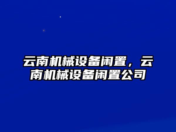 云南機(jī)械設(shè)備閑置，云南機(jī)械設(shè)備閑置公司