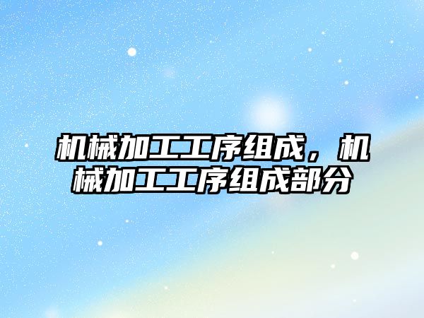 機械加工工序組成,，機械加工工序組成部分