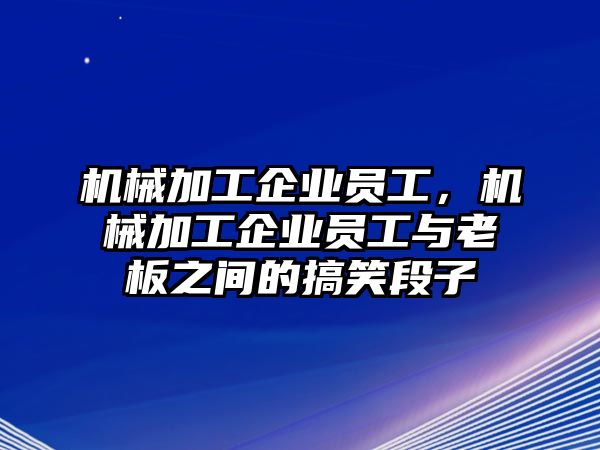 機(jī)械加工企業(yè)員工,，機(jī)械加工企業(yè)員工與老板之間的搞笑段子