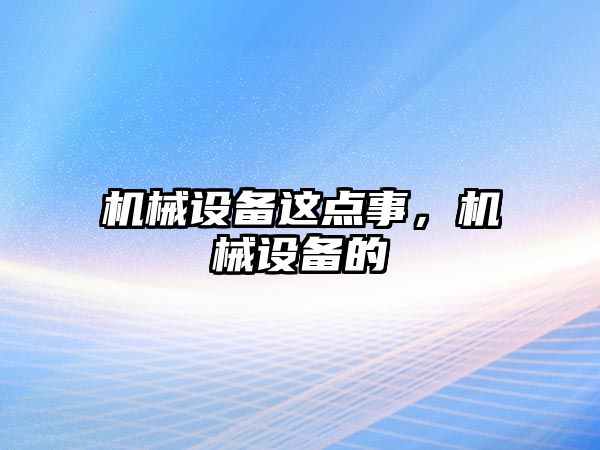 機械設(shè)備這點事,，機械設(shè)備的