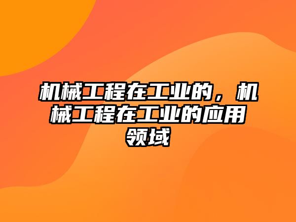 機(jī)械工程在工業(yè)的，機(jī)械工程在工業(yè)的應(yīng)用領(lǐng)域