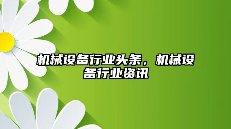 機械設(shè)備行業(yè)頭條，機械設(shè)備行業(yè)資訊