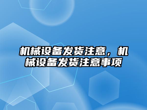 機械設(shè)備發(fā)貨注意,，機械設(shè)備發(fā)貨注意事項