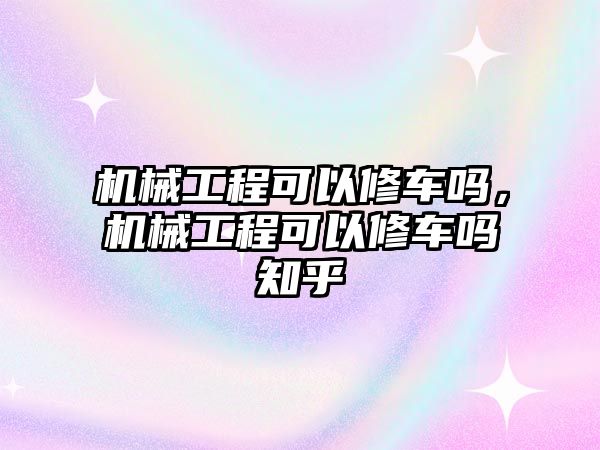 機械工程可以修車嗎，機械工程可以修車嗎知乎