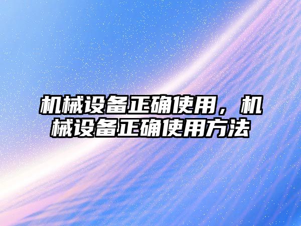 機械設(shè)備正確使用，機械設(shè)備正確使用方法