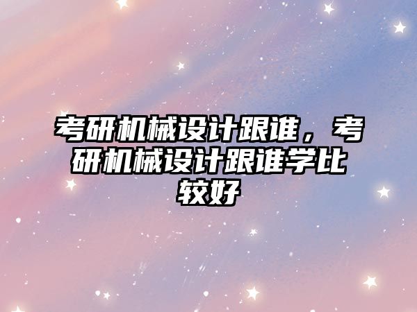 考研機械設計跟誰，考研機械設計跟誰學比較好