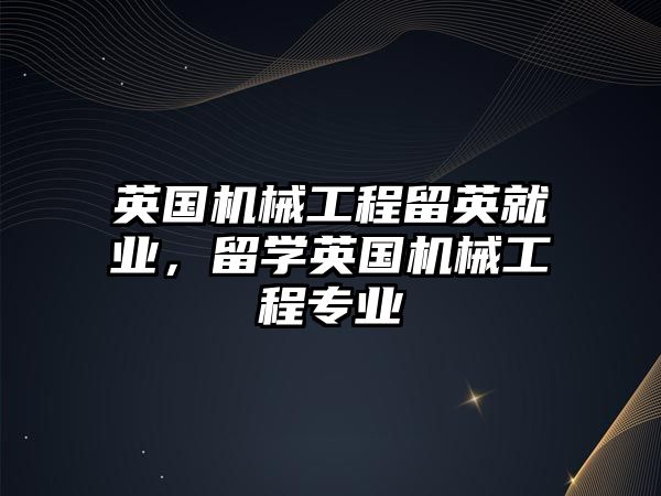 英國(guó)機(jī)械工程留英就業(yè)，留學(xué)英國(guó)機(jī)械工程專業(yè)