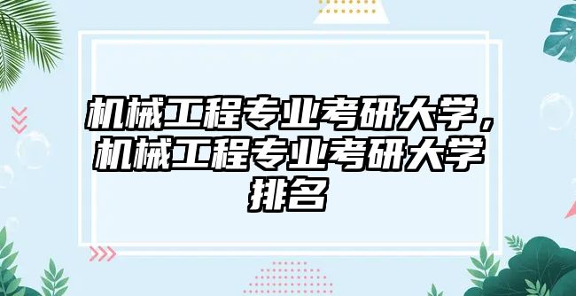 機(jī)械工程專業(yè)考研大學(xué)，機(jī)械工程專業(yè)考研大學(xué)排名