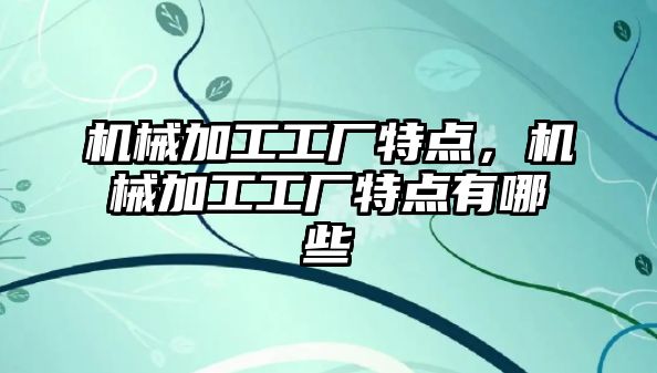 機械加工工廠特點，機械加工工廠特點有哪些