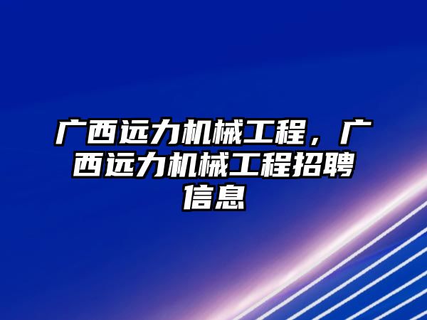 廣西遠力機械工程,，廣西遠力機械工程招聘信息