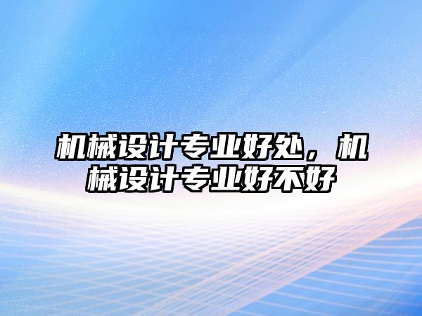 機械設(shè)計專業(yè)好處,，機械設(shè)計專業(yè)好不好