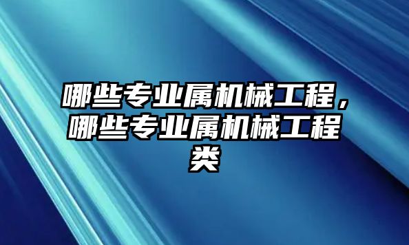 哪些專業(yè)屬機(jī)械工程,，哪些專業(yè)屬機(jī)械工程類