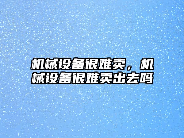 機械設(shè)備很難賣,，機械設(shè)備很難賣出去嗎