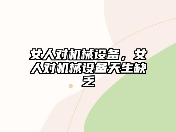 女人對機(jī)械設(shè)備，女人對機(jī)械設(shè)備天生缺乏