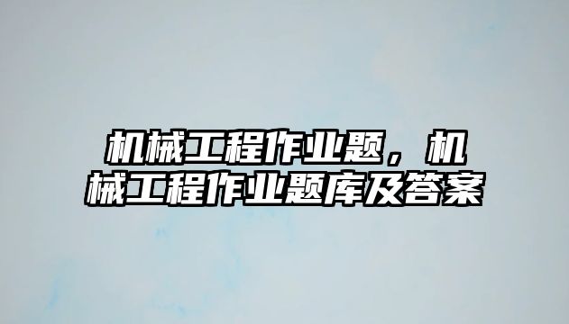 機(jī)械工程作業(yè)題，機(jī)械工程作業(yè)題庫及答案