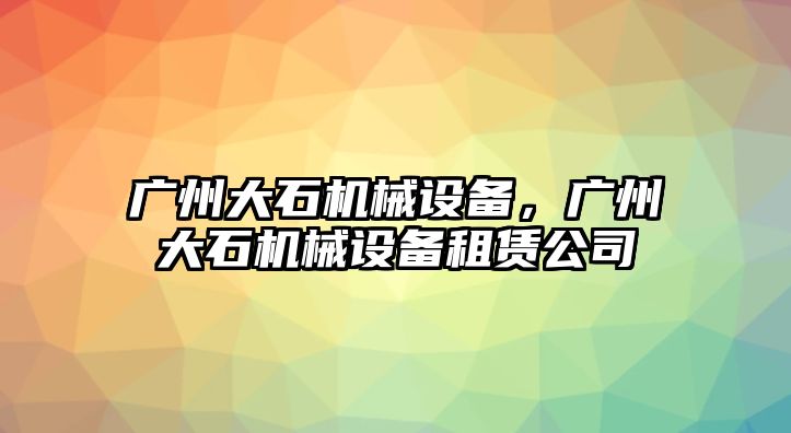 廣州大石機(jī)械設(shè)備,，廣州大石機(jī)械設(shè)備租賃公司