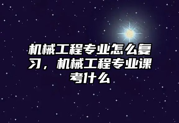 機械工程專業(yè)怎么復習，機械工程專業(yè)課考什么