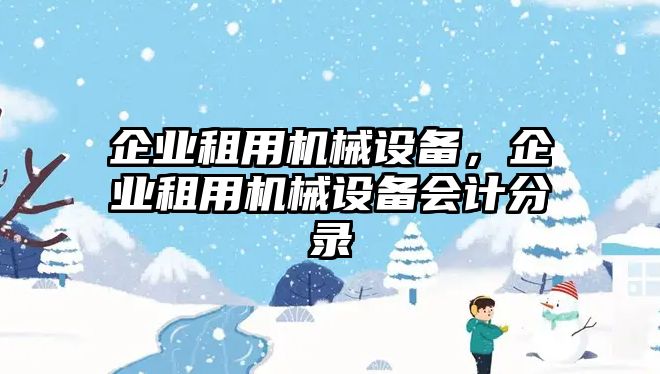 企業(yè)租用機械設(shè)備,，企業(yè)租用機械設(shè)備會計分錄