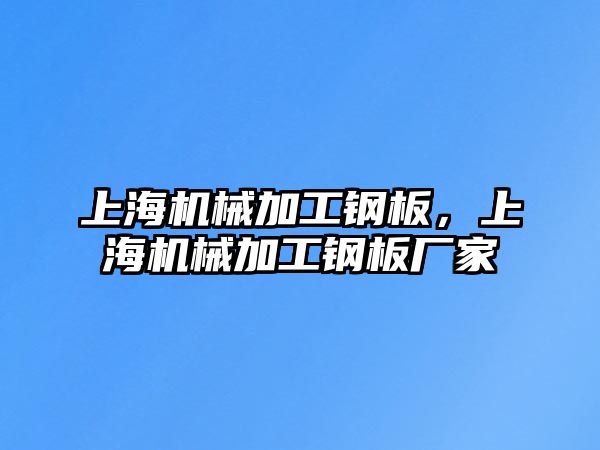 上海機械加工鋼板,，上海機械加工鋼板廠家