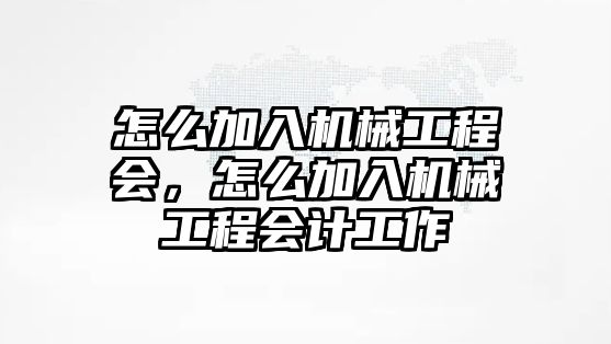 怎么加入機(jī)械工程會(huì),，怎么加入機(jī)械工程會(huì)計(jì)工作