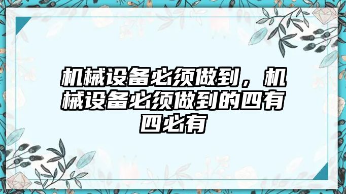 機械設(shè)備必須做到,，機械設(shè)備必須做到的四有四必有