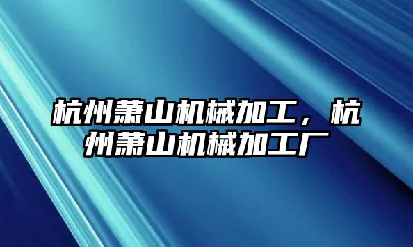 杭州蕭山機(jī)械加工,，杭州蕭山機(jī)械加工廠