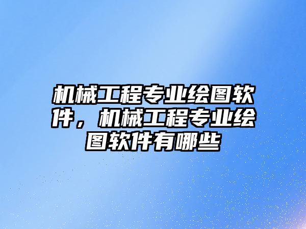 機(jī)械工程專業(yè)繪圖軟件,，機(jī)械工程專業(yè)繪圖軟件有哪些