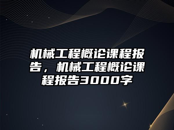 機(jī)械工程概論課程報告，機(jī)械工程概論課程報告3000字