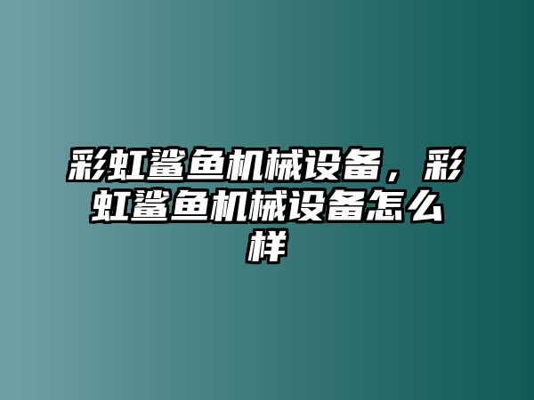 彩虹鯊魚機(jī)械設(shè)備,，彩虹鯊魚機(jī)械設(shè)備怎么樣