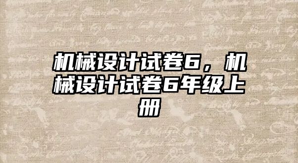 機(jī)械設(shè)計試卷6,，機(jī)械設(shè)計試卷6年級上冊