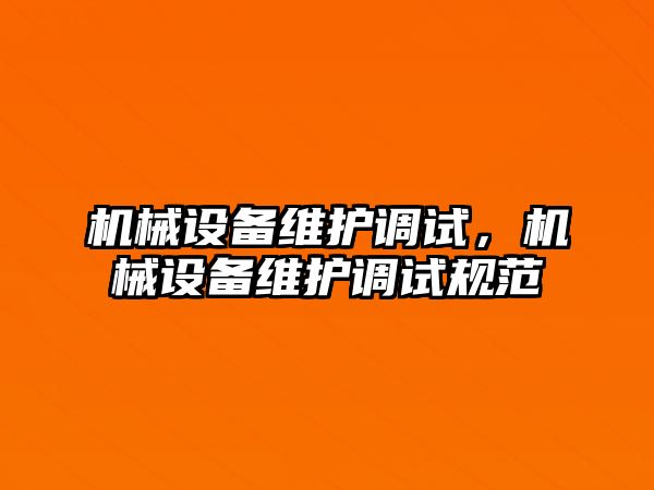 機(jī)械設(shè)備維護(hù)調(diào)試,，機(jī)械設(shè)備維護(hù)調(diào)試規(guī)范