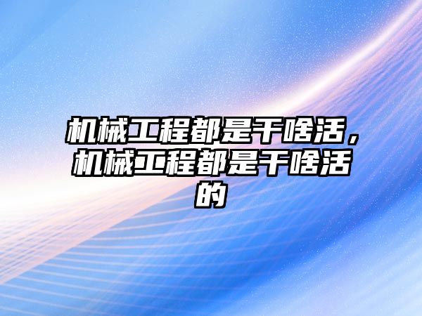 機械工程都是干啥活，機械工程都是干啥活的