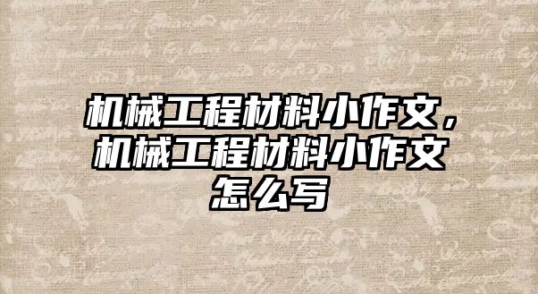 機(jī)械工程材料小作文,，機(jī)械工程材料小作文怎么寫