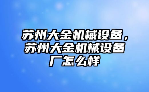 蘇州大金機(jī)械設(shè)備，蘇州大金機(jī)械設(shè)備廠怎么樣