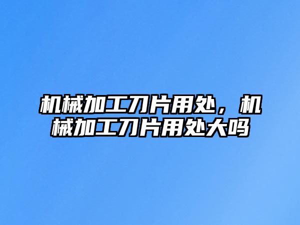 機械加工刀片用處,，機械加工刀片用處大嗎