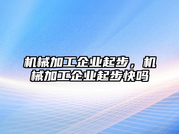 機(jī)械加工企業(yè)起步,，機(jī)械加工企業(yè)起步快嗎