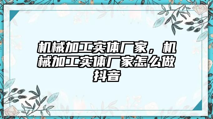 機械加工實體廠家,，機械加工實體廠家怎么做抖音