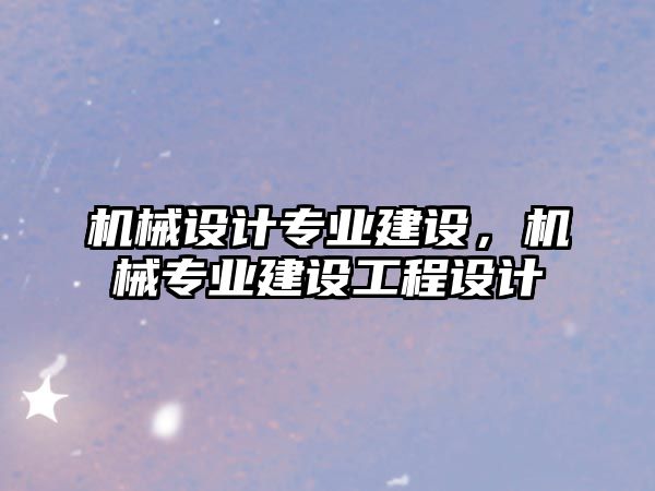 機械設計專業(yè)建設,，機械專業(yè)建設工程設計